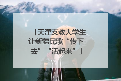 天津支教大学生让新疆民歌“传下去”“活起来”