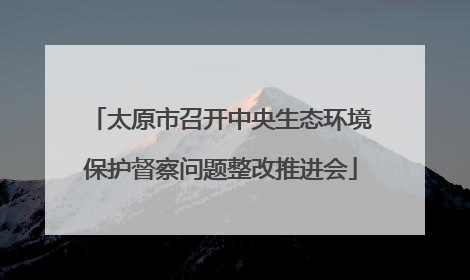 太原市召开中央生态环境保护督察问题整改推进会