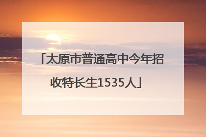 太原市普通高中今年招收特长生1535人