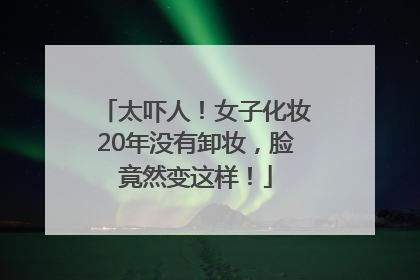 太吓人！女子化妆20年没有卸妆，脸竟然变这样！
