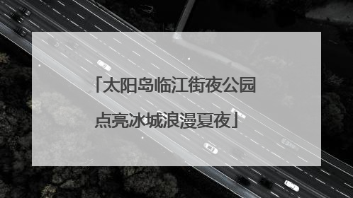 太阳岛临江街夜公园点亮冰城浪漫夏夜