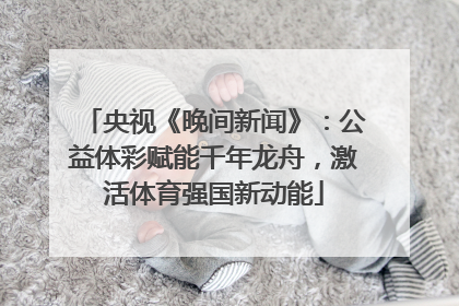 央视《晚间新闻》：公益体彩赋能千年龙舟，激活体育强国新动能