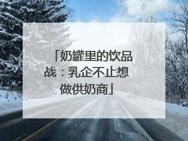 奶罐里的饮品战：乳企不止想做供奶商