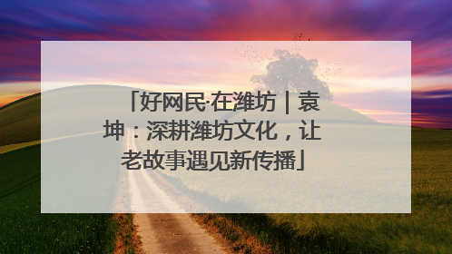 好网民·在潍坊｜袁坤：深耕潍坊文化，让老故事遇见新传播