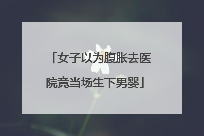 女子以为腹胀去医院竟当场生下男婴