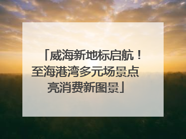 威海新地标启航！至海港湾多元场景点亮消费新图景