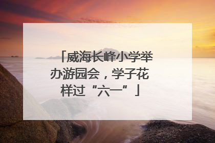 威海长峰小学举办游园会，学子花样过“六一”