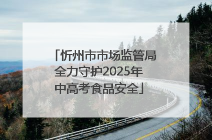 忻州市市场监管局全力守护2025年中高考食品安全