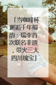 当咖啡杯邂逅千年蜀韵：瑞幸首次联名非遗，带火三大四川瑰宝