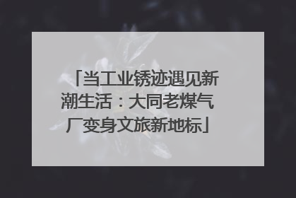 当工业锈迹遇见新潮生活：大同老煤气厂变身文旅新地标