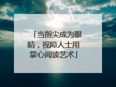 当指尖成为眼睛，视障人士用掌心阅读艺术