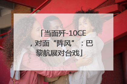 当面歼-10CE，对面“阵风”：巴黎航展对台戏