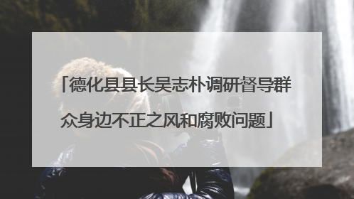 德化县县长吴志朴调研督导群众身边不正之风和腐败问题