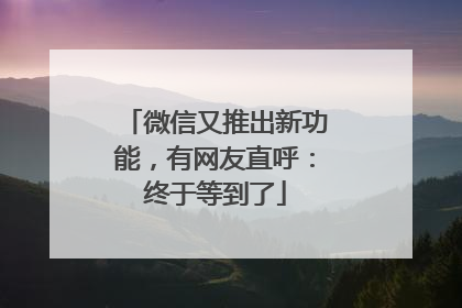 微信又推出新功能，有网友直呼：终于等到了
