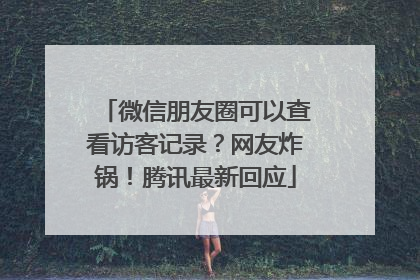 微信朋友圈可以查看访客记录？网友炸锅！腾讯最新回应