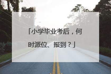 小学毕业考后，何时派位、报到？