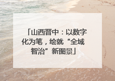 山西晋中：以数字化为笔，绘就“全域智治”新图景
