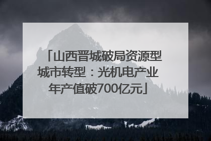 山西晋城破局资源型城市转型：光机电产业年产值破700亿元