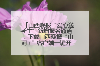 山西晚报“爱心送考生”新增报名通道，下载山西晚报“山河+”客户端一键开启高考爱心护航