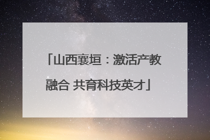 山西襄垣：激活产教融合 共育科技英才