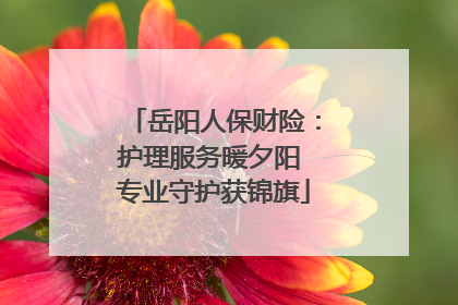 岳阳人保财险：护理服务暖夕阳 专业守护获锦旗