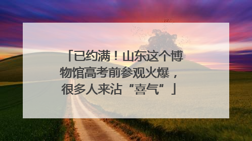 已约满！山东这个博物馆高考前参观火爆，很多人来沾“喜气”