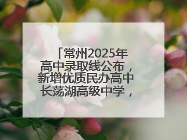 常州2025年高中录取线公布，新增优质民办高中长荡湖高级中学，录控线420分
