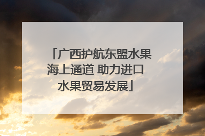 广西护航东盟水果海上通道 助力进口水果贸易发展