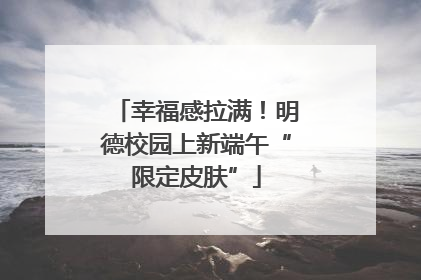 幸福感拉满！明德校园上新端午“限定皮肤”