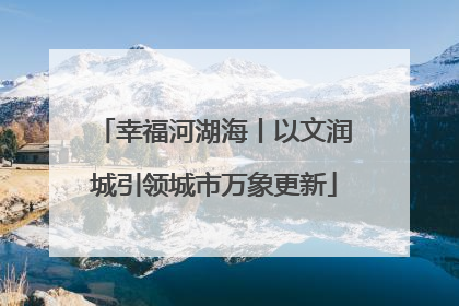 幸福河湖海丨以文润城引领城市万象更新