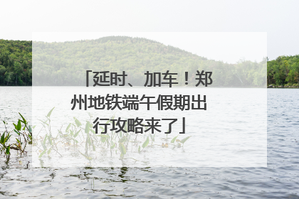 延时、加车！郑州地铁端午假期出行攻略来了