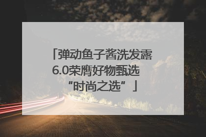 弹动鱼子酱洗发露6.0荣膺好物甄选“时尚之选”