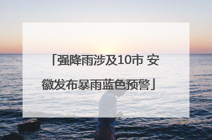 强降雨涉及10市 安徽发布暴雨蓝色预警