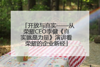 开放与真实——从荣耀CEO李健《真实就是力量》演讲看荣耀的企业新经