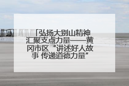 弘扬大别山精神 汇聚支点力量——黄冈市区“讲述好人故事 传递道德力量”百姓宣讲活动举行