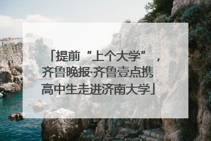 提前“上个大学”，齐鲁晚报·齐鲁壹点携高中生走进济南大学