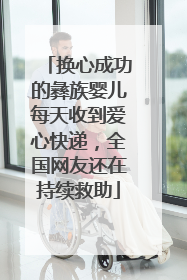 换心成功的彝族婴儿每天收到爱心快递，全国网友还在持续救助