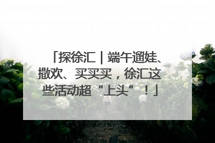 探徐汇｜端午遛娃、撒欢、买买买，徐汇这些活动超“上头”！
