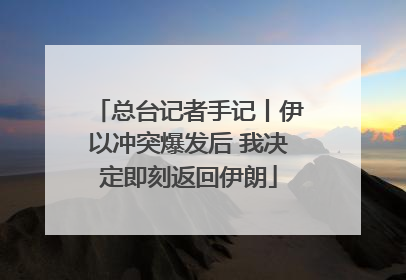 总台记者手记丨伊以冲突爆发后 我决定即刻返回伊朗