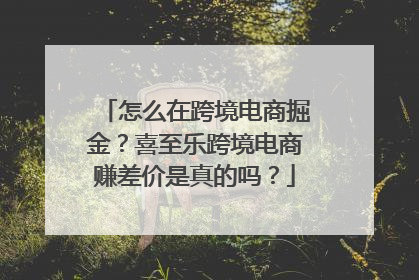 怎么在跨境电商掘金？喜至乐跨境电商赚差价是真的吗？