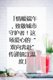 情暖端午，致敬城市守护者！这场爱心的“双向奔赴”传递镇江温度