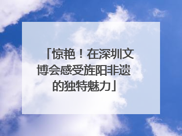 惊艳！在深圳文博会感受旌阳非遗的独特魅力