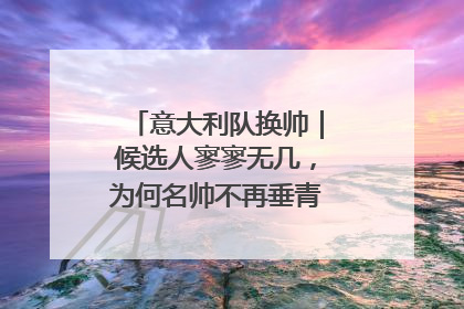 意大利队换帅｜候选人寥寥无几，为何名帅不再垂青“蓝衣军团”？