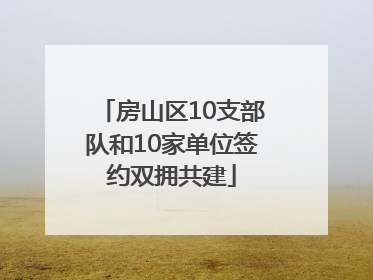 房山区10支部队和10家单位签约双拥共建