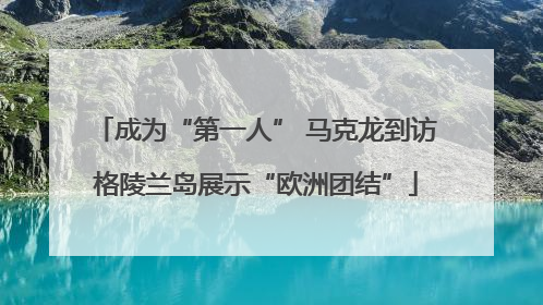 成为“第一人” 马克龙到访格陵兰岛展示“欧洲团结”