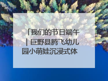 我们的节日端午｜巨野县腾飞幼儿园小萌娃沉浸式体验千年习俗