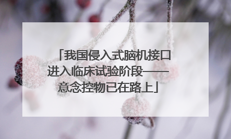 我国侵入式脑机接口进入临床试验阶段——意念控物已在路上