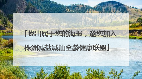 找出属于您的海报，邀您加入株洲减盐减油全龄健康联盟