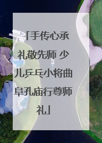 手传心承 礼敬先师 少儿乒乓小将曲阜孔庙行尊师礼