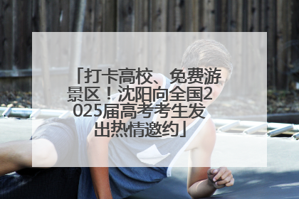 打卡高校、免费游景区！沈阳向全国2025届高考考生发出热情邀约